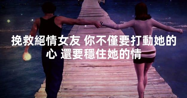 挽救絕情女友 你不僅要打動她的心 還要穩住她的情